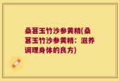 桑葚玉竹沙参黄精(桑葚玉竹沙参黄精：滋养调理身体的良方)