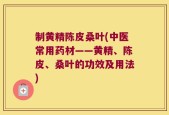 制黄精陈皮桑叶(中医常用药材——黄精、陈皮、桑叶的功效及用法)