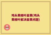 鸡头黄精叶面黄(鸡头黄精叶解决面黄问题)
