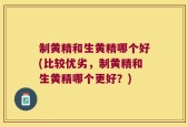 制黄精和生黄精哪个好(比较优劣，制黄精和生黄精哪个更好？)