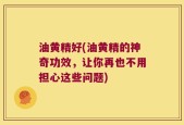 油黄精好(油黄精的神奇功效，让你再也不用担心这些问题)