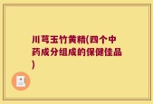 川芎玉竹黄精(四个中药成分组成的保健佳品)
