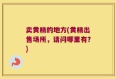 卖黄精的地方(黄精出售场所，请问哪里有？)