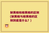 制黄精和精黄精的区别(制黄精与精黄精的区别到底是什么？)