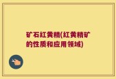 矿石红黄精(红黄精矿的性质和应用领域)