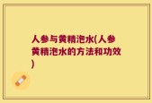 人参与黄精泡水(人参黄精泡水的方法和功效)
