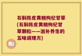 石斛陈皮黄精枸杞甘草(石斛陈皮黄精枸杞甘草颗粒——滋补养生的五味调理方)