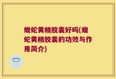 蝮蛇黄精胶囊好吗(蝮蛇黄精胶囊的功效与作用简介)