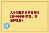 人参菊花枸杞桑葚黄精(五种中药材饮品，养生好选择)