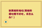 制黄精粉难吃(黄精粉遭吐槽不好吃，该怎么办？)
