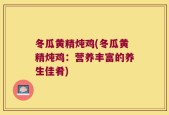 冬瓜黄精炖鸡(冬瓜黄精炖鸡：营养丰富的养生佳肴)
