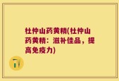 杜仲山药黄精(杜仲山药黄精：滋补佳品，提高免疫力)