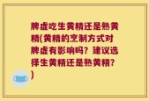 脾虚吃生黄精还是熟黄精(黄精的烹制方式对脾虚有影响吗？建议选择生黄精还是熟黄精？)