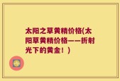 太阳之草黄精价格(太阳草黄精价格——折射光下的黄金！)