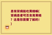 患有肾病能吃黄精嘛(肾病患者可否食用黄精？这是你需要了解的！)