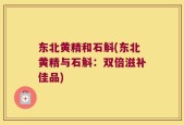 东北黄精和石斛(东北黄精与石斛：双倍滋补佳品)