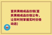 富民黄精成品价格(富民黄精成品价格公布，让你时刻掌握实时价格动态)