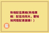 熟地配伍黄精(熟地黄精：配伍功效大，要知如何搭配更健康！)