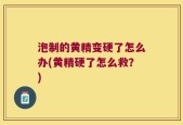 泡制的黄精变硬了怎么办(黄精硬了怎么救？)