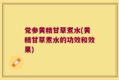 党参黄精甘草煮水(黄精甘草煮水的功效和效果)