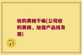 收购黄精干嘛(公司收购黄精，加强产品线发展)