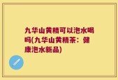 九华山黄精可以泡水喝吗(九华山黄精茶：健康泡水新品)