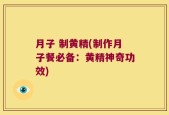 月子 制黄精(制作月子餐必备：黄精神奇功效)