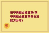茯苓黄精山楂甘草(茯苓黄精山楂甘草养生汤配方分享)