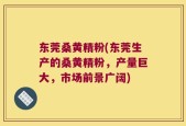 东莞桑黄精粉(东莞生产的桑黄精粉，产量巨大，市场前景广阔)