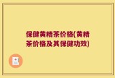 保健黄精茶价格(黄精茶价格及其保健功效)