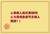 心衰病人能吃黄精吗(心力衰竭患者可否摄入黄精？)