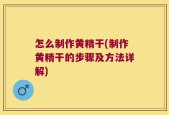 怎么制作黄精干(制作黄精干的步骤及方法详解)