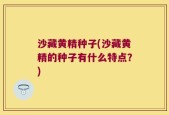 沙藏黄精种子(沙藏黄精的种子有什么特点？)