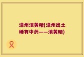 漳州滇黄精(漳州出土稀有中药——滇黄精)
