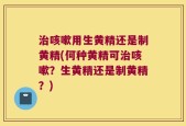 治咳嗽用生黄精还是制黄精(何种黄精可治咳嗽？生黄精还是制黄精？)