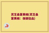 灵芝桑葚黄精(灵芝桑葚黄精：保健佳品)