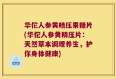 华佗人参黄精压果糖片(华佗人参黄精压片：天然草本调理养生，护你身体健康)