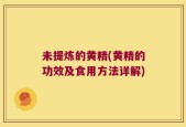 未提炼的黄精(黄精的功效及食用方法详解)