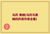 乌药 黄精(乌药与黄精的药用作用合集)