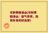 石斛黄精淮山(石斛黄精淮山：益气养阴，滋阴补肾的好选择)