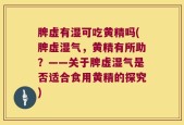 脾虚有湿可吃黄精吗(脾虚湿气，黄精有所助？——关于脾虚湿气是否适合食用黄精的探究)