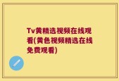 Tv黄精选视频在线观看(黄色视频精选在线免费观看)