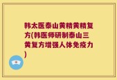 韩太医泰山黄精黄精复方(韩医师研制泰山三黄复方增强人体免疫力)
