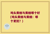 鸡头黄精与黄精哪个好(鸡头黄精与黄精：哪个更优？)
