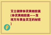 艾立健牌参灵黄精胶囊(参灵黄精胶囊——发现万年黄金灵芝的秘密)