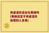 阴虚湿热适合吃黄精吗(黄精适宜于阴虚湿热体质的人食用)