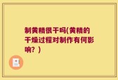 制黄精很干吗(黄精的干燥过程对制作有何影响？)