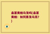 桑葚黄精乌发吗(桑葚黄精：如何黑发乌亮？)