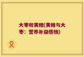 大枣和黄精(黄精与大枣：营养补益搭档)