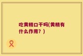 吃黄精口干吗(黄精有什么作用？)